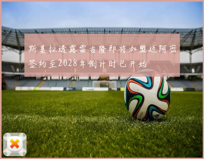 斯基拉透露雷吉隆即将加盟迈阿密签约至2028年倒计时已开始