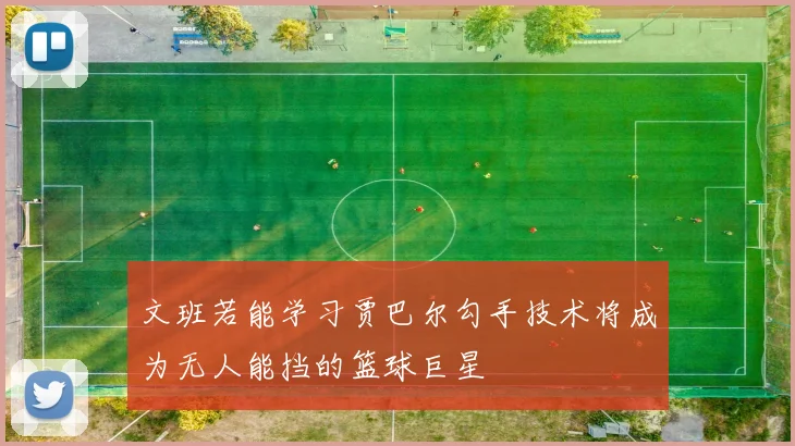 文班若能学习贾巴尔勾手技术将成为无人能挡的篮球巨星