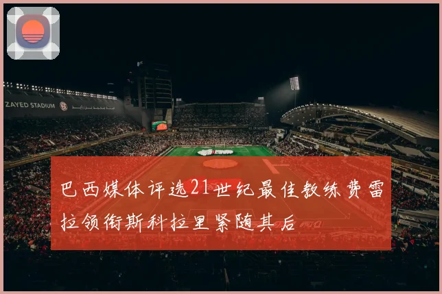 巴西媒体评选21世纪最佳教练费雷拉领衔斯科拉里紧随其后
