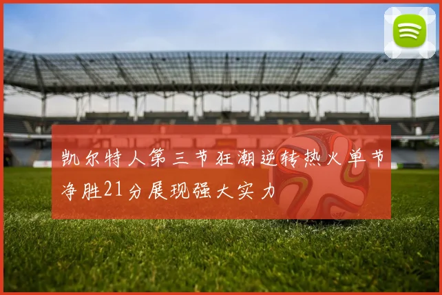 凯尔特人第三节狂潮逆转热火单节净胜21分展现强大实力