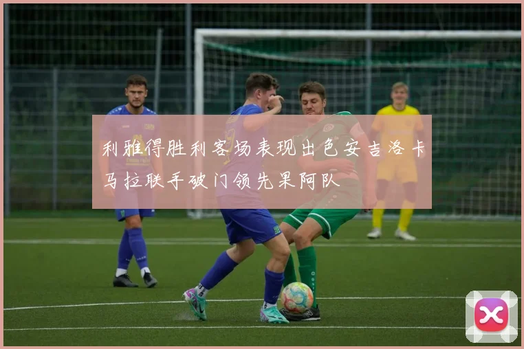 利雅得胜利客场表现出色安吉洛卡马拉联手破门领先果阿队