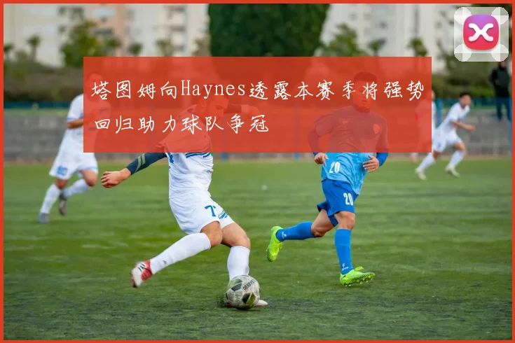 塔图姆向Haynes透露本赛季将强势回归助力球队争冠