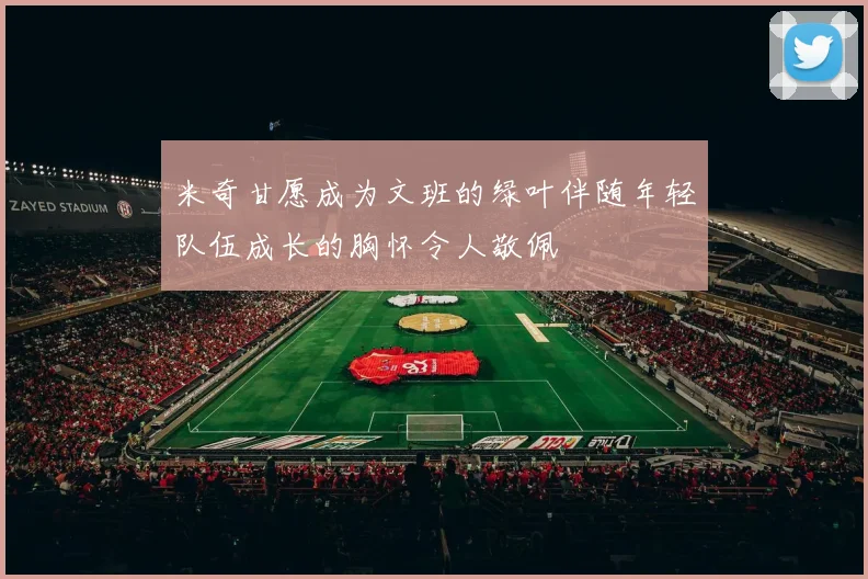 米奇甘愿成为文班的绿叶伴随年轻队伍成长的胸怀令人敬佩