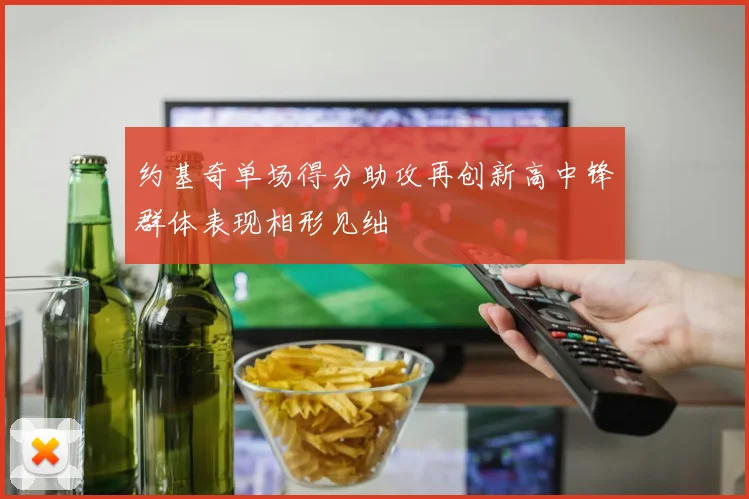 约基奇单场得分助攻再创新高中锋群体表现相形见绌