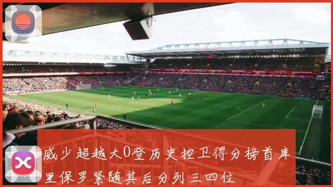 威少超越大O登历史控卫得分榜首库里保罗紧随其后分列三四位