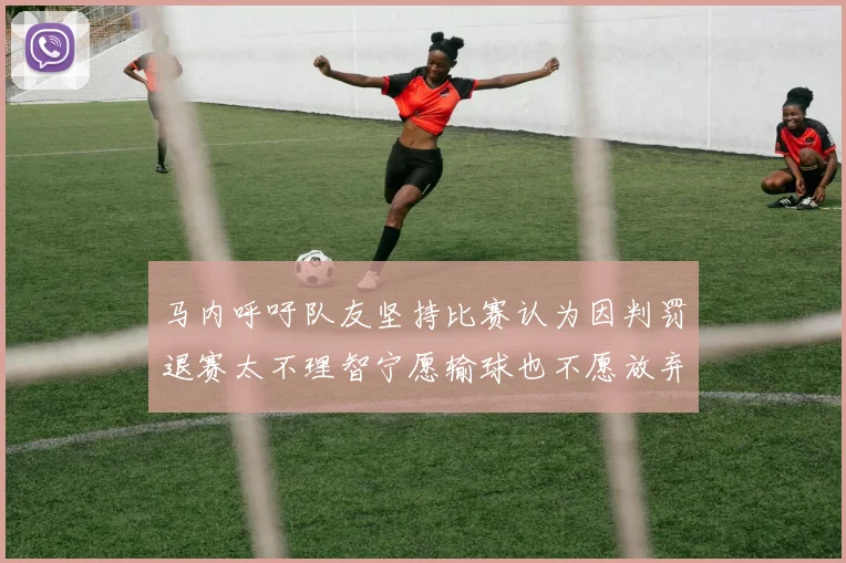 马内呼吁队友坚持比赛认为因判罚退赛太不理智宁愿输球也不愿放弃
