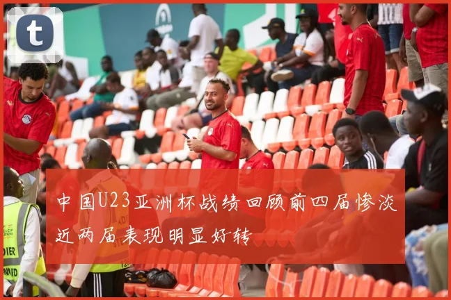 中国U23亚洲杯战绩回顾前四届惨淡近两届表现明显好转