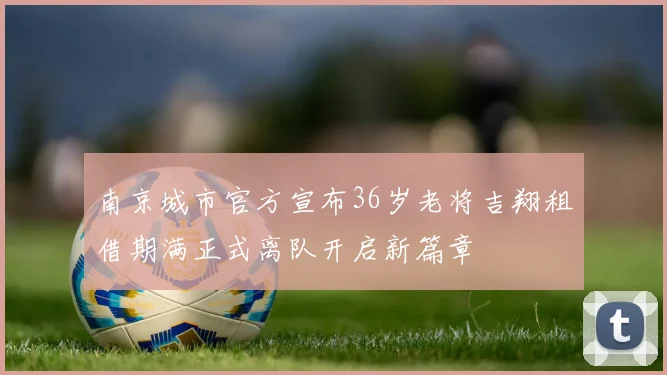 南京城市官方宣布36岁老将吉翔租借期满正式离队开启新篇章