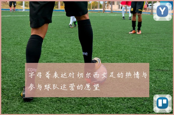 字母哥表达对切尔西女足的热情与参与球队运营的愿望