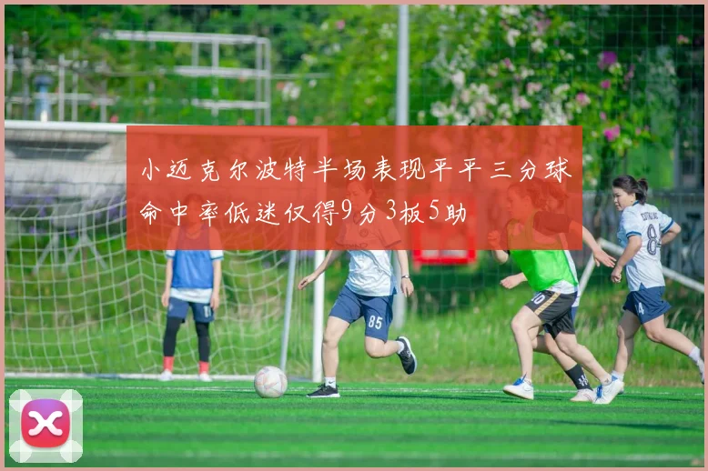 小迈克尔波特半场表现平平三分球命中率低迷仅得9分3板5助