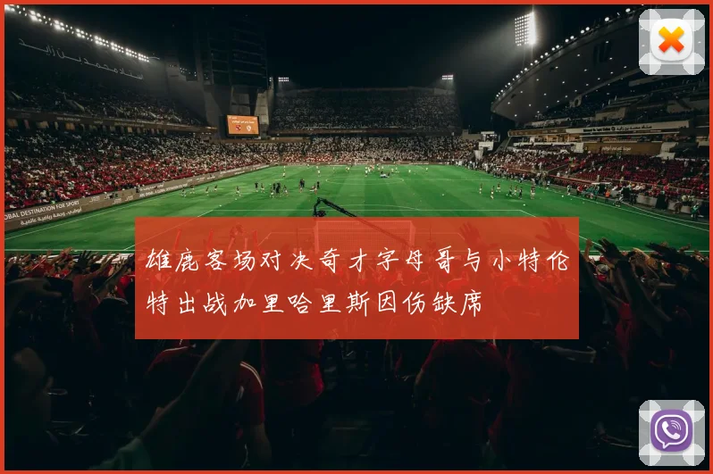 雄鹿客场对决奇才字母哥与小特伦特出战加里哈里斯因伤缺席
