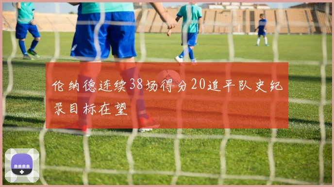伦纳德连续38场得分20追平队史纪录目标在望