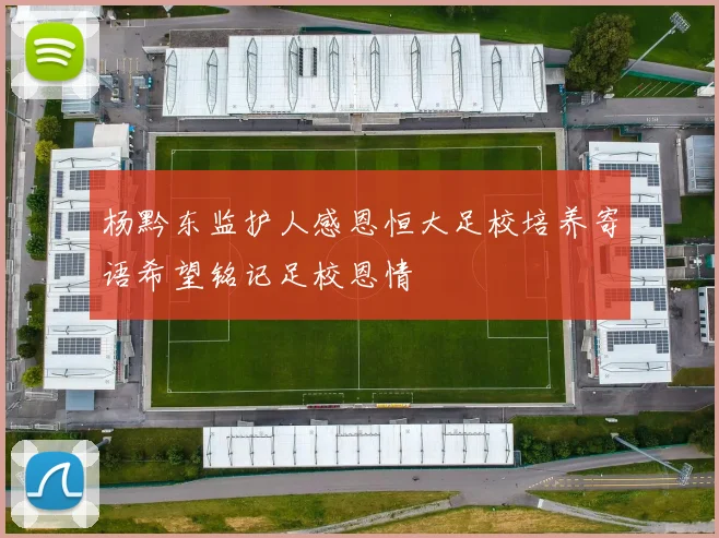 杨黔东监护人感恩恒大足校培养寄语希望铭记足校恩情