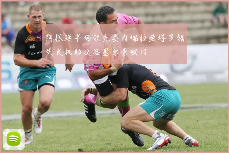阿根廷半场领先委内瑞拉劳塔罗错失良机助攻洛塞尔索破门