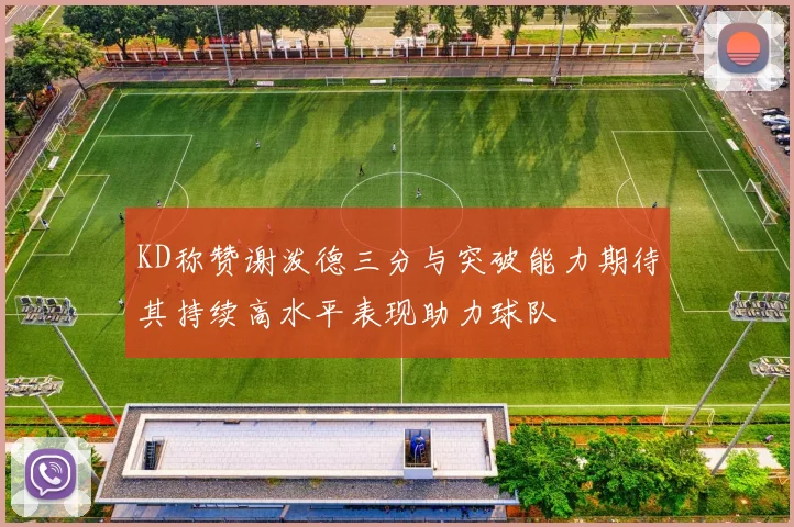 KD称赞谢泼德三分与突破能力期待其持续高水平表现助力球队
