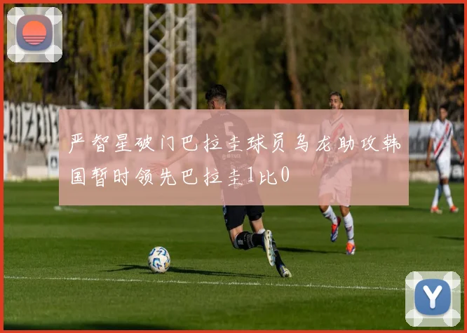严智星破门巴拉圭球员乌龙助攻韩国暂时领先巴拉圭1比0
