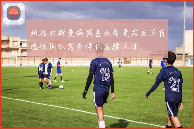 纳格尔斯曼强调基米希是右后卫首选德国队需多样化后腰人才