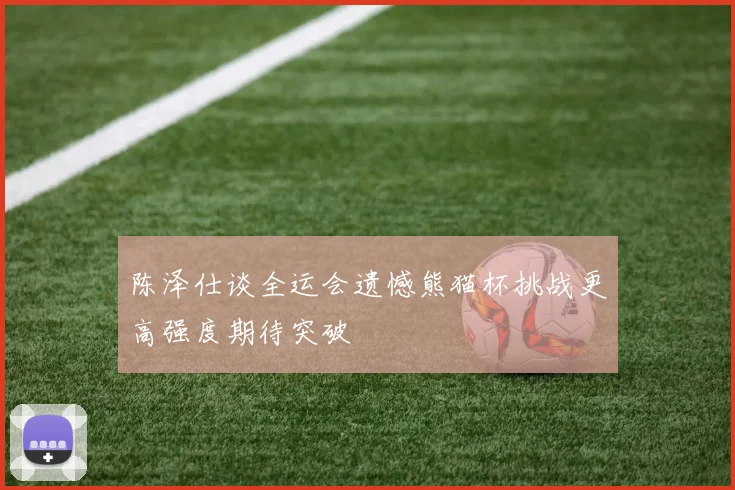 陈泽仕谈全运会遗憾熊猫杯挑战更高强度期待突破