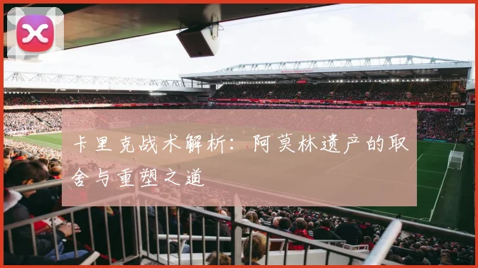 卡里克战术解析：阿莫林遗产的取舍与重塑之道