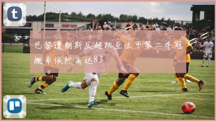 巴黎遭朗斯反超跌至法甲第二夺冠概率依然高达83