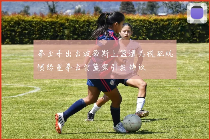 拳击手出击波蒂斯上篮遭无视犯规愤怒重拳击打篮架引发热议