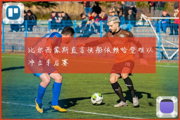 比尔西蒙斯直言快船依赖哈登难以冲击季后赛