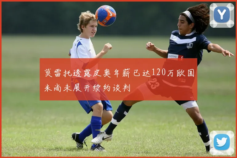 莫雷托透露皮奥年薪已达120万欧国米尚未展开续约谈判