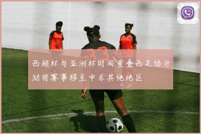 西超杯与亚洲杯时间重叠西足协计划将赛事移至中东其他地区