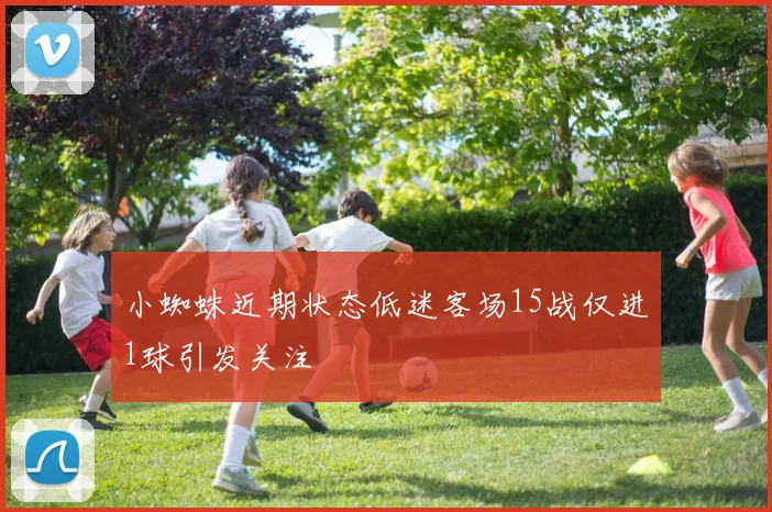 小蜘蛛近期状态低迷客场15战仅进1球引发关注