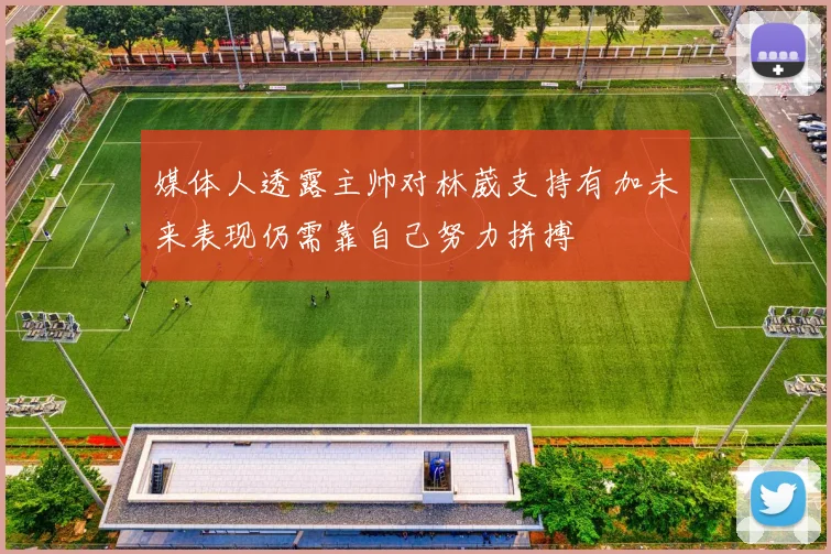 媒体人透露主帅对林葳支持有加未来表现仍需靠自己努力拼搏
