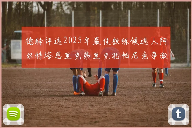 德转评选2025年最佳教练候选人阿尔特塔恩里克弗里克孔帕尼竞争激烈