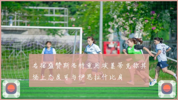 名宿盛赞斯洛特重用埃基蒂克称其场上态度可与伊恩拉什比肩