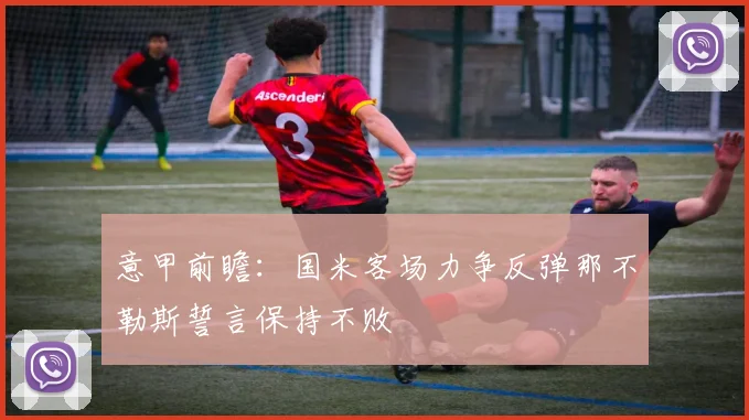 意甲前瞻：国米客场力争反弹那不勒斯誓言保持不败