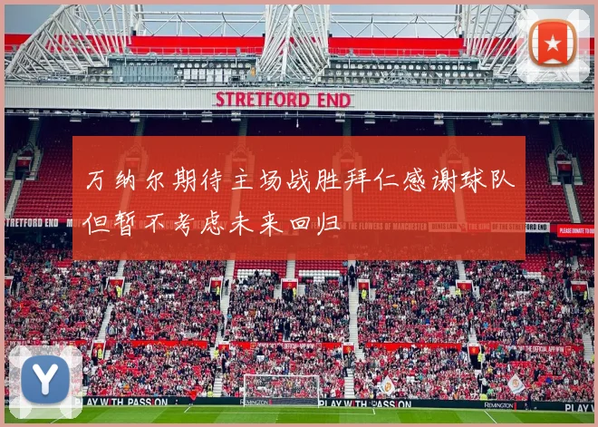 万纳尔期待主场战胜拜仁感谢球队但暂不考虑未来回归