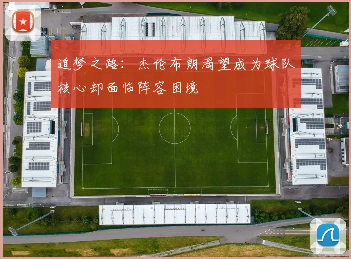 追梦之路：杰伦布朗渴望成为球队核心却面临阵容困境