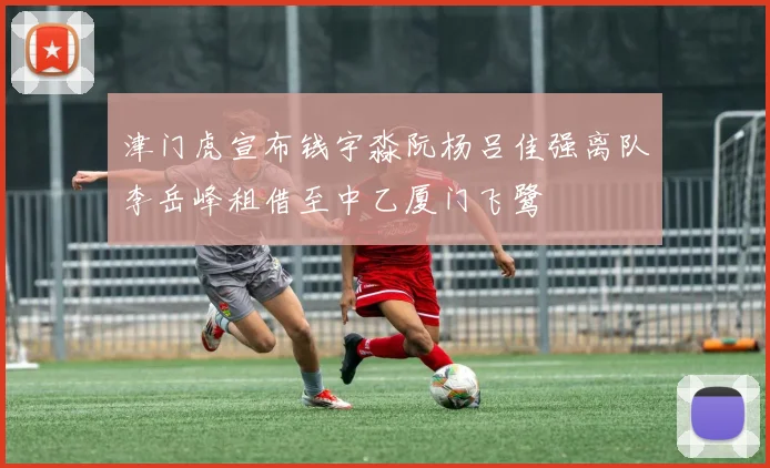 津门虎宣布钱宇淼阮杨吕佳强离队李岳峰租借至中乙厦门飞鹭